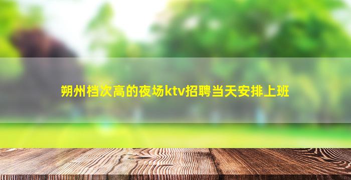 朔州档次高的夜场ktv招聘当天安排上班